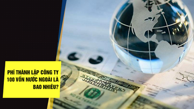 Chi phí thành lập công ty 100 vốn nước ngoài